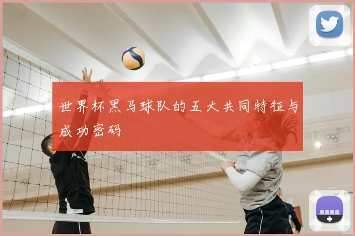 世界杯黑马球队的五大共同特征与成功密码