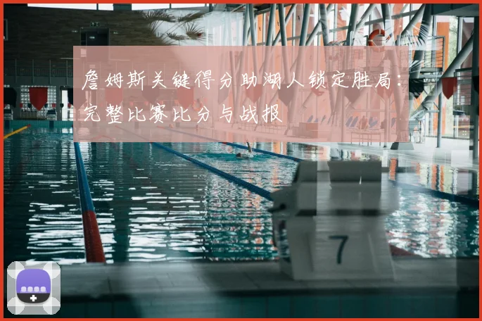 詹姆斯关键得分助湖人锁定胜局:完整比赛比分与战报