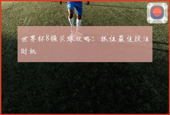 世界杯8强买球攻略:抓住最佳投注时机
