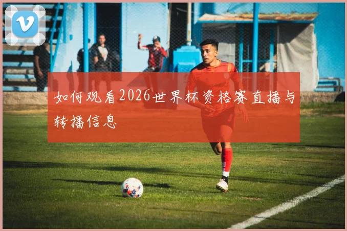 如何观看2026世界杯资格赛直播与转播信息