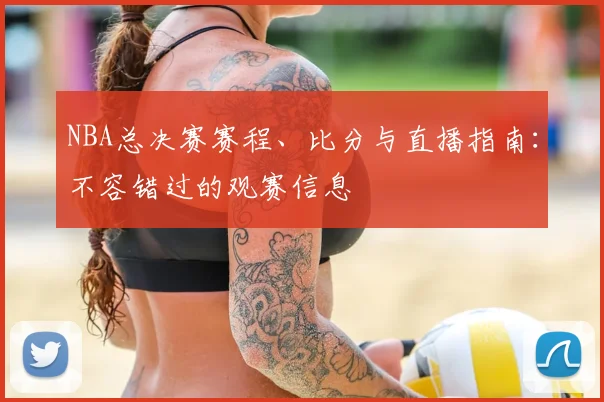 NBA总决赛赛程、比分与直播指南：不容错过的观赛信息
