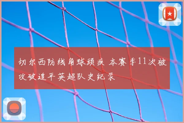 切尔西防线角球顽疾 本赛季11次被攻破追平英超队史纪录