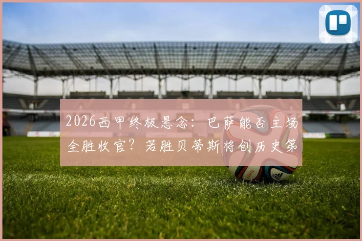 2026西甲终极悬念:巴萨能否主场全胜收官?若胜贝蒂斯将创历史第一纪录,深度剖析其含金量
