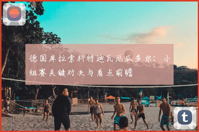 德国库拉索科特迪瓦厄瓜多尔：小组赛关键对决与看点前瞻