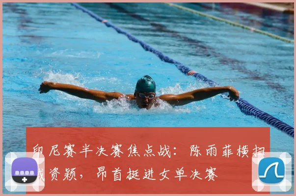 印尼赛半决赛焦点战:陈雨菲横扫戴资颖,昂首挺进女单决赛
