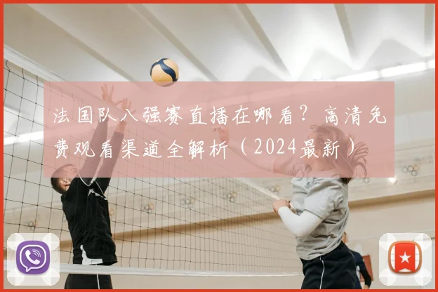 法国队八强赛直播在哪看？高清免费观看渠道全解析（2024最新）
