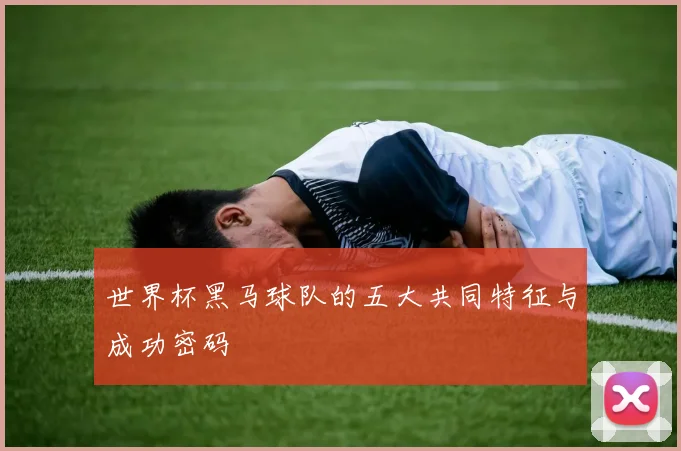 世界杯黑马球队的五大共同特征与成功密码