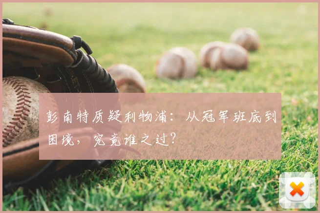 彭南特质疑利物浦:从冠军班底到困境,究竟谁之过?