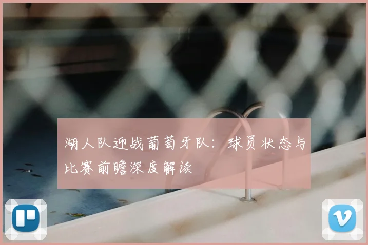 湖人队迎战葡萄牙队：球员状态与比赛前瞻深度解读