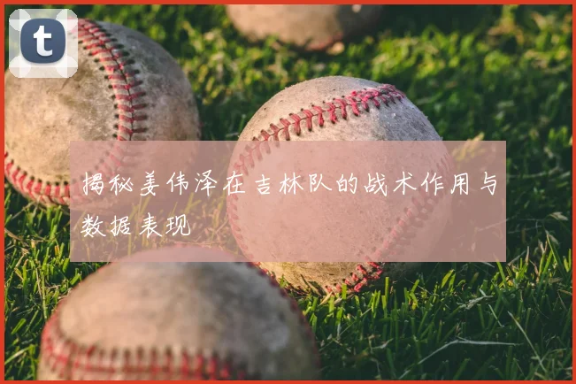 揭秘姜伟泽在吉林队的战术作用与数据表现