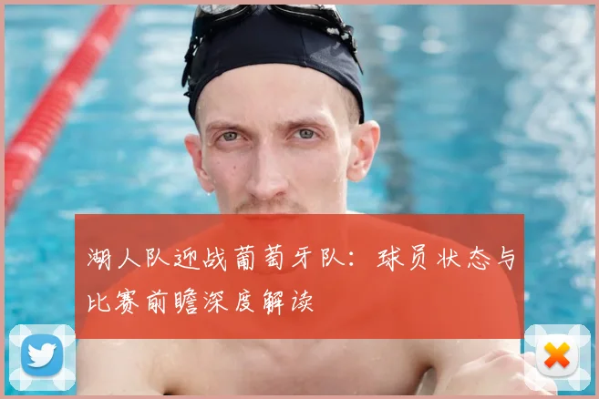 湖人队迎战葡萄牙队:球员状态与比赛前瞻深度解读