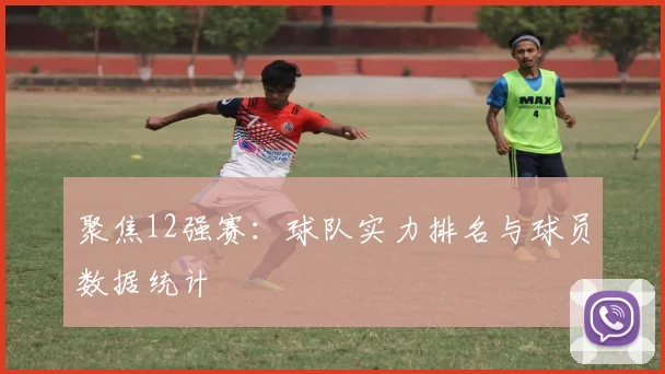 聚焦12强赛:球队实力排名与球员数据统计