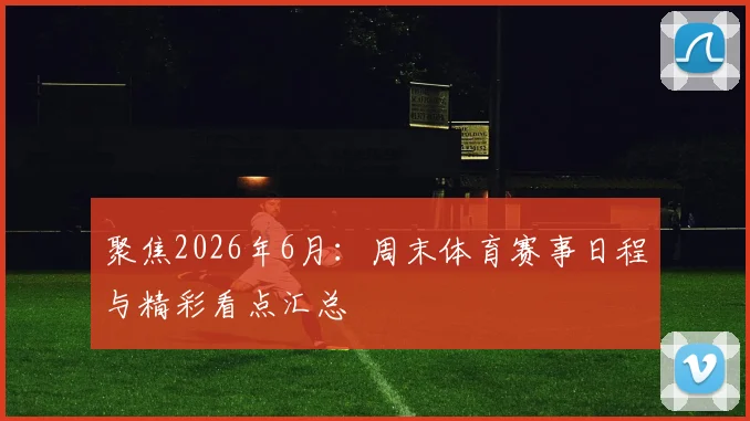 聚焦2026年6月：周末体育赛事日程与精彩看点汇总