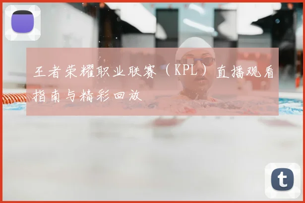 王者荣耀职业联赛(KPL)直播观看指南与精彩回放