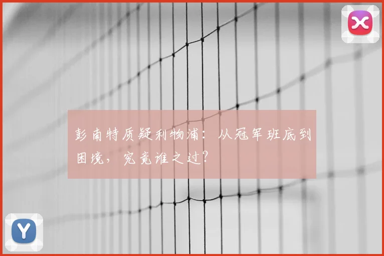 彭南特质疑利物浦:从冠军班底到困境,究竟谁之过?