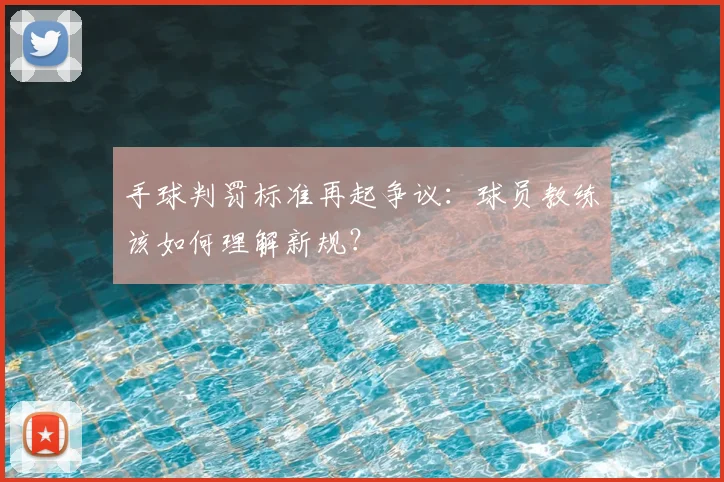 手球判罚标准再起争议:球员教练该如何理解新规?