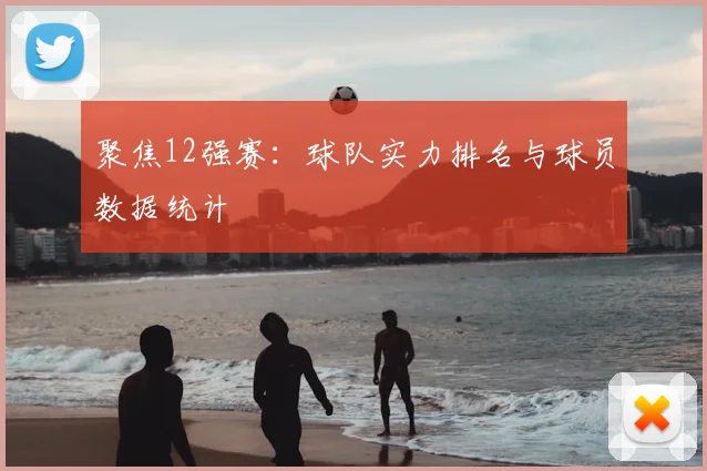 聚焦12强赛：球队实力排名与球员数据统计