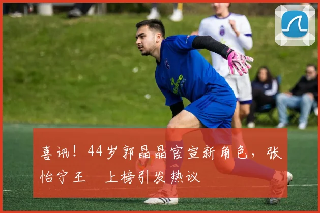 喜讯！44岁郭晶晶官宣新角色，张怡宁王濛上榜引发热议
