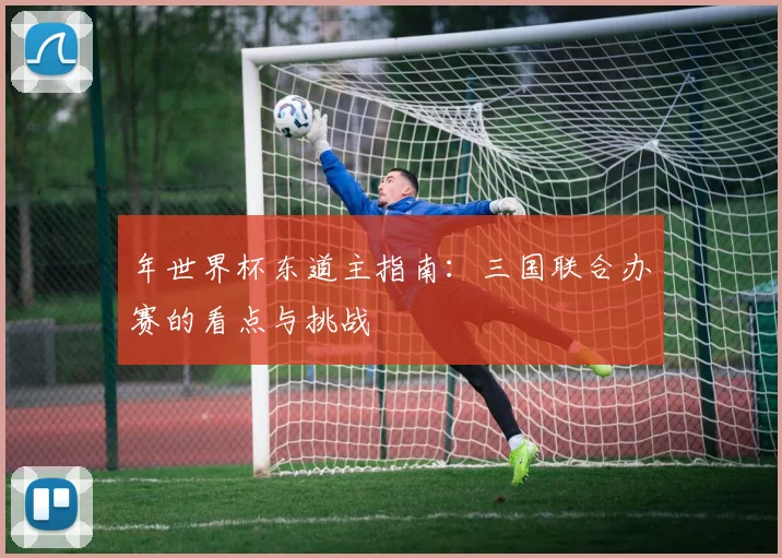 年世界杯东道主指南:三国联合办赛的看点与挑战