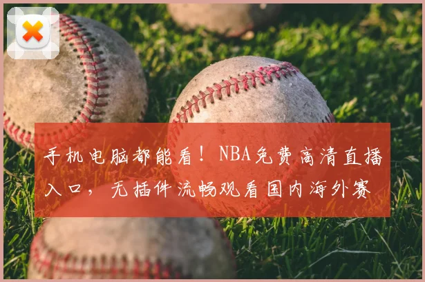 手机电脑都能看!NBA免费高清直播入口,无插件流畅观看国内海外赛事与回放