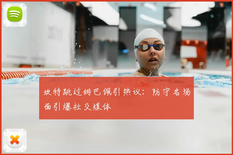 坎特跳过姆巴佩引热议:防守名场面引爆社交媒体