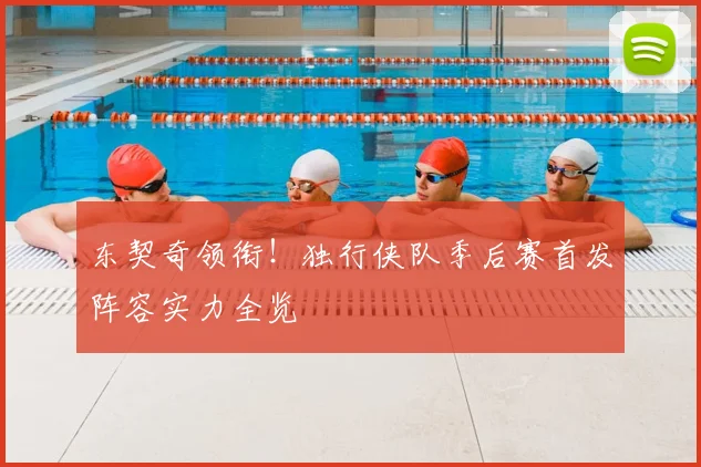 东契奇领衔!独行侠队季后赛首发阵容实力全览