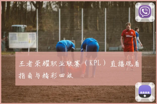 王者荣耀职业联赛（KPL）直播观看指南与精彩回放