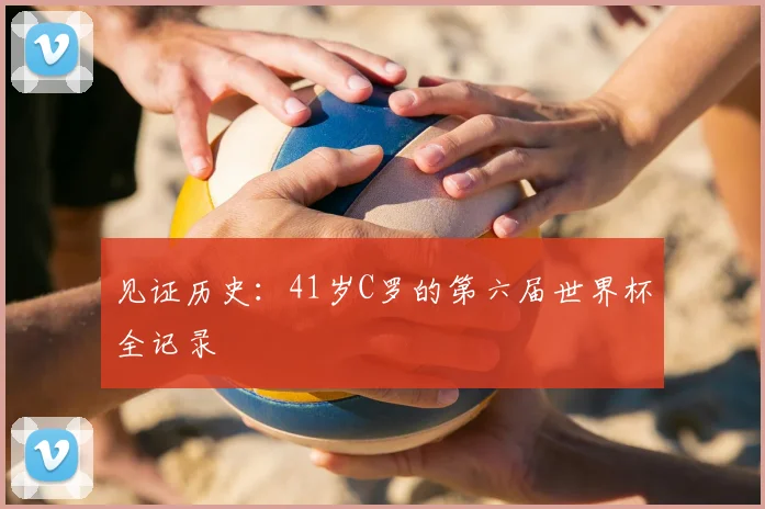 见证历史:41岁C罗的第六届世界杯全记录