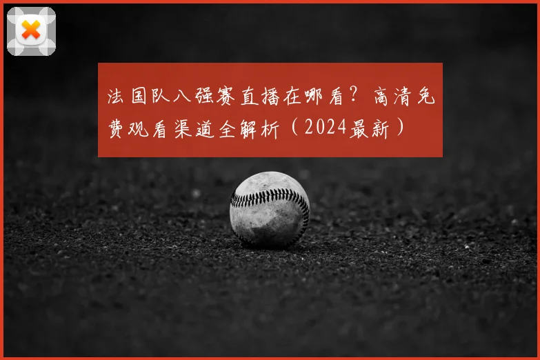 法国队八强赛直播在哪看？高清免费观看渠道全解析（2024最新）