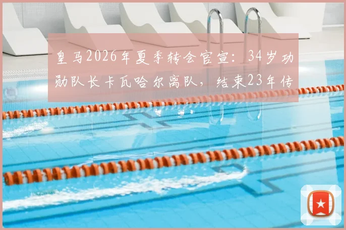 皇马2026年夏季转会官宣:34岁功勋队长卡瓦哈尔离队,结束23年传奇生涯,未来去向引猜测