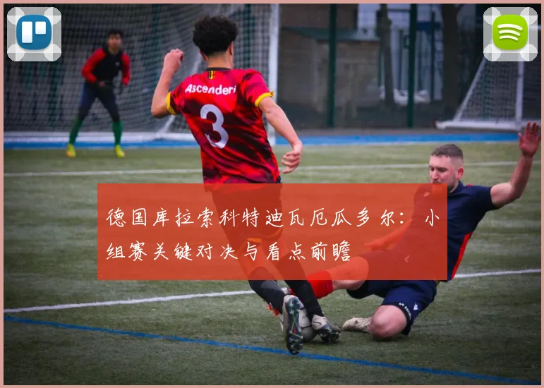 德国库拉索科特迪瓦厄瓜多尔:小组赛关键对决与看点前瞻