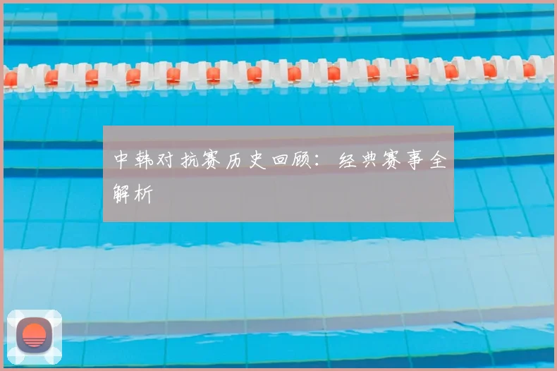 中韩对抗赛历史回顾:经典赛事全解析