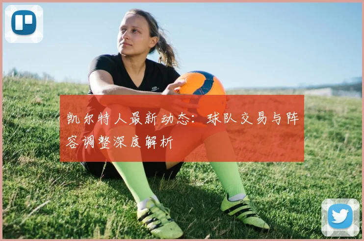 凯尔特人最新动态:球队交易与阵容调整深度解析