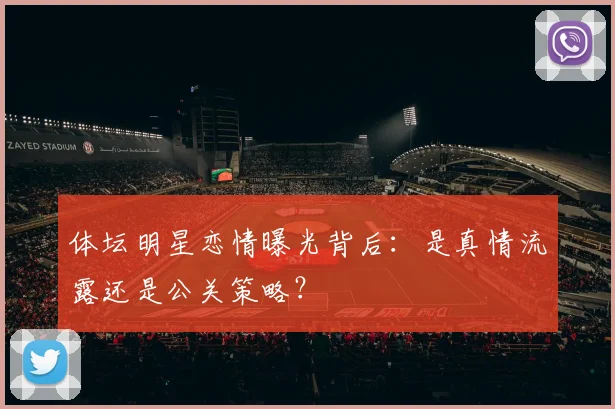 体坛明星恋情曝光背后:是真情流露还是公关策略?