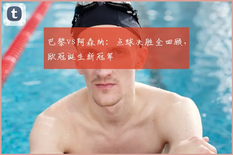 巴黎vs阿森纳：点球决胜全回顾，欧冠诞生新冠军
