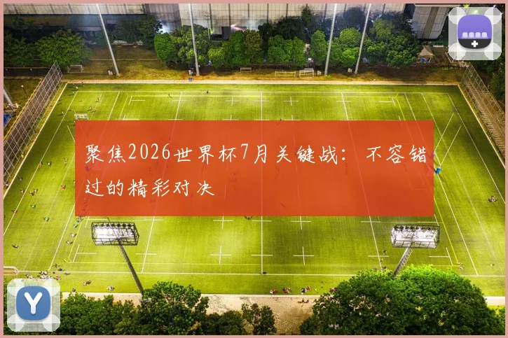 聚焦2026世界杯7月关键战：不容错过的精彩对决