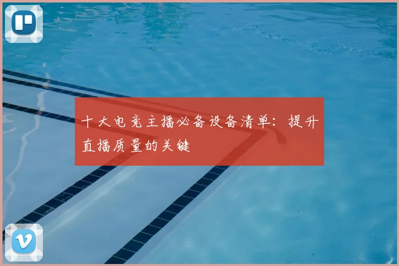 十大电竞主播必备设备清单:提升直播质量的关键