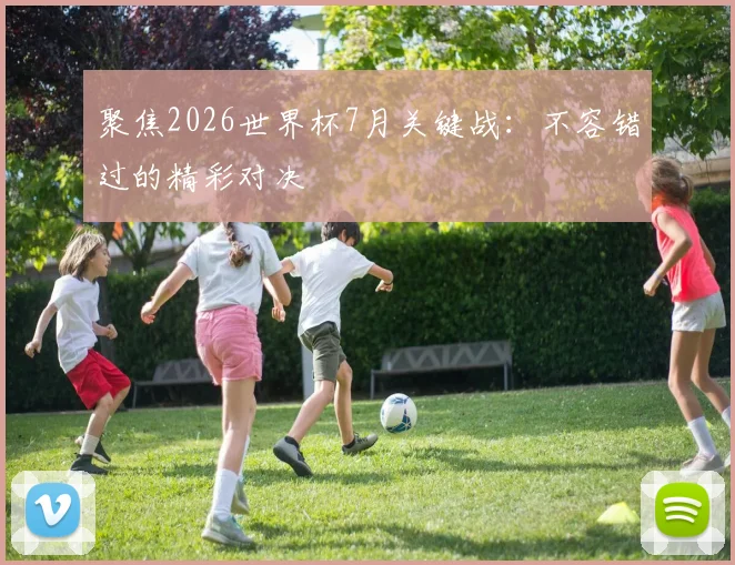 聚焦2026世界杯7月关键战:不容错过的精彩对决