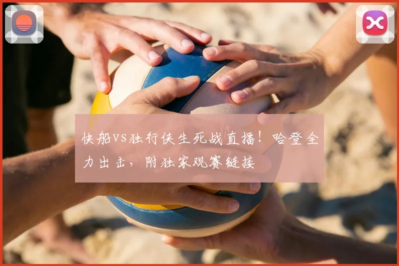快船vs独行侠生死战直播！哈登全力出击，附独家观赛链接